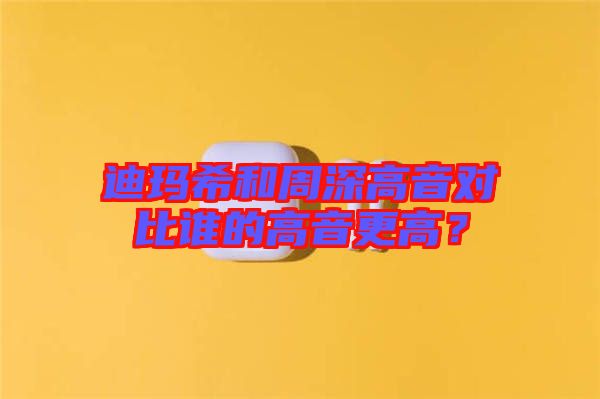 迪瑪希和周深高音對比誰的高音更高？