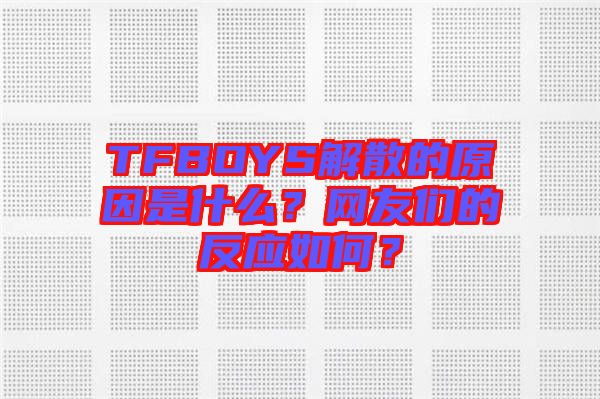 TFBOYS解散的原因是什么？網友們的反應如何？