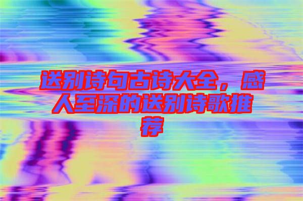 送別詩句古詩大全，感人至深的送別詩歌推薦