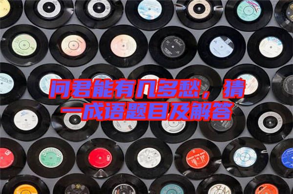 問君能有幾多愁，猜一成語題目及解答