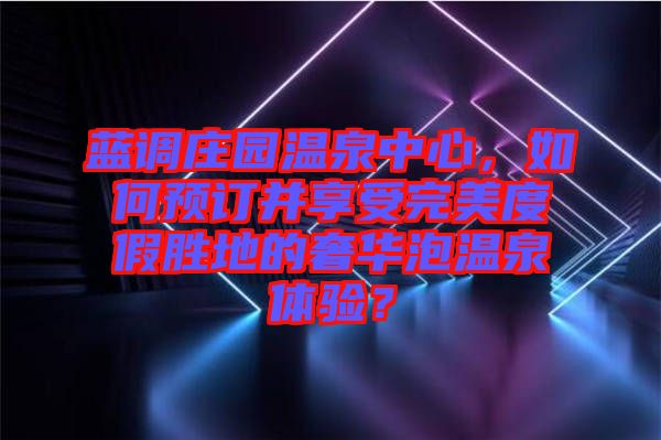 藍(lán)調(diào)莊園溫泉中心，如何預(yù)訂并享受完美度假勝地的奢華泡溫泉體驗？