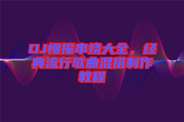 DJ慢搖串燒大全，經典流行歌曲混搭制作教程