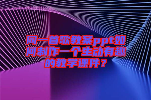 同一首歌教案ppt如何制作一個生動有趣的教學課件？