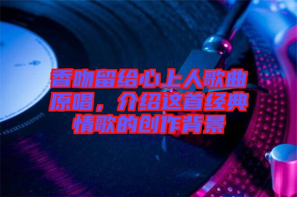 香吻留給心上人歌曲原唱，介紹這首經(jīng)典情歌的創(chuàng)作背景