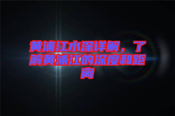 黃浦江水深詳解，了解黃浦江的深度和距離