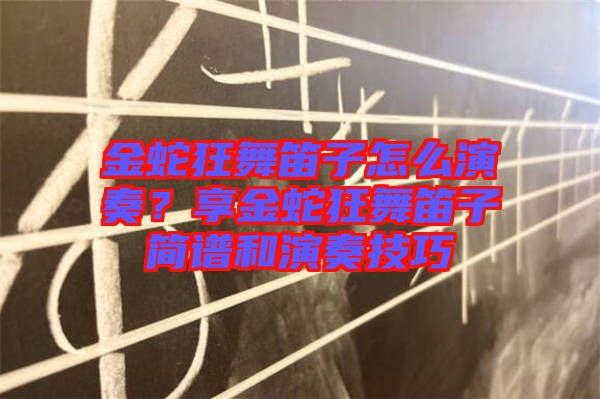 金蛇狂舞笛子怎么演奏？享金蛇狂舞笛子簡譜和演奏技巧