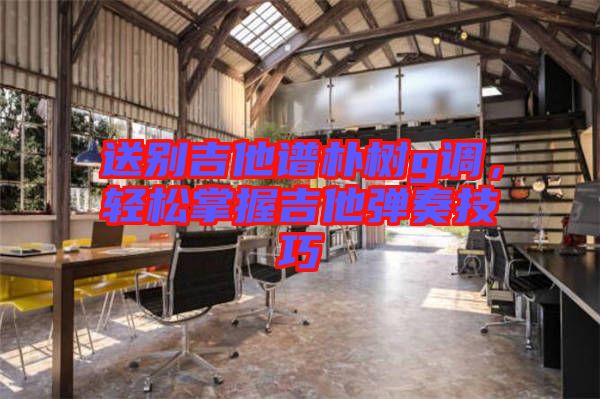送別吉他譜樸樹g調，輕松掌握吉他彈奏技巧