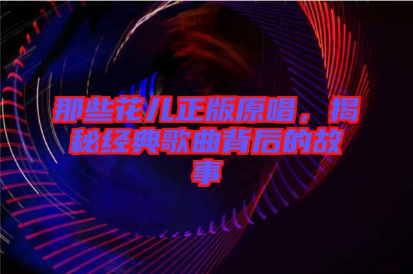 那些花兒正版原唱，揭秘經典歌曲背后的故事