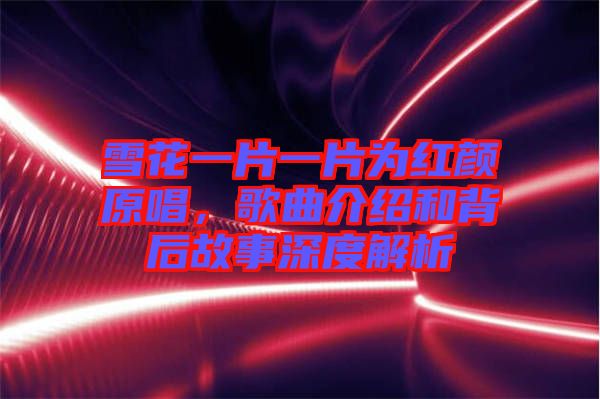 雪花一片一片為紅顏原唱，歌曲介紹和背后故事深度解析