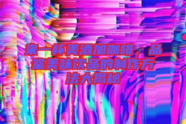 來一杯美酒加咖啡，品鑒美味飲品的制作方法大揭秘