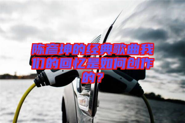 陳彥坤的經(jīng)典歌曲我們的回憶是如何創(chuàng)作的？