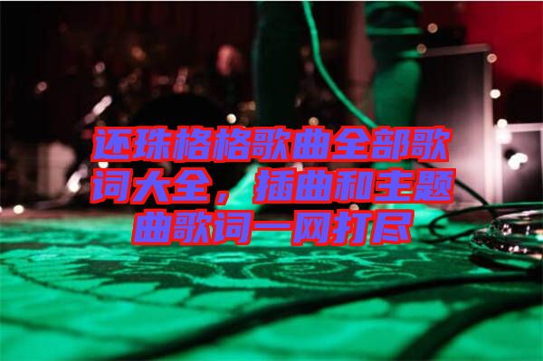 還珠格格歌曲全部歌詞大全，插曲和主題曲歌詞一網打盡