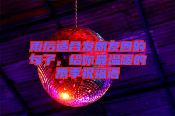 雨后適合發朋友圈的句子，給你最溫暖的雨季祝福語