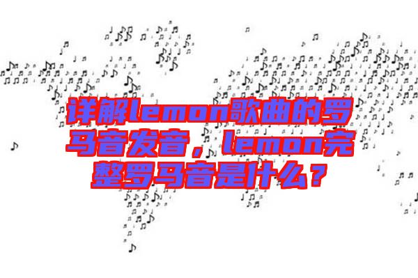 詳解lemon歌曲的羅馬音發(fā)音，lemon完整羅馬音是什么？