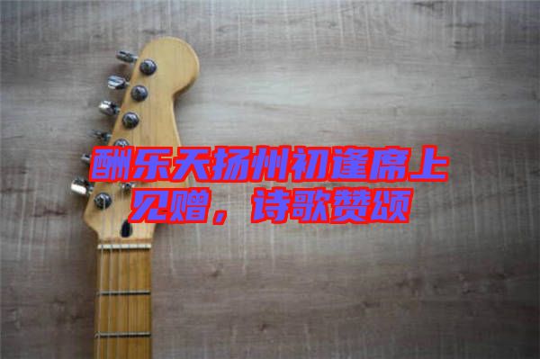 酬樂天揚州初逢席上見贈，詩歌贊頌