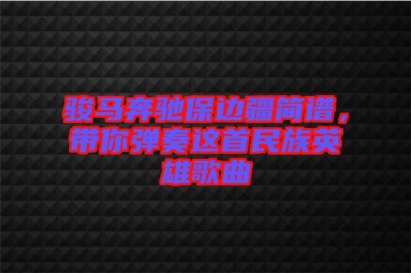駿馬奔馳保邊疆簡譜，帶你彈奏這首民族英雄歌曲