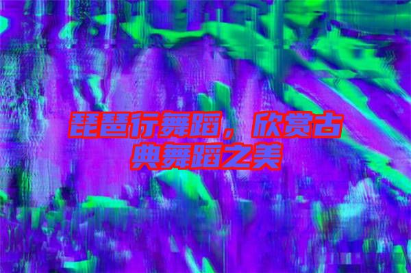 琵琶行舞蹈，欣賞古典舞蹈之美
