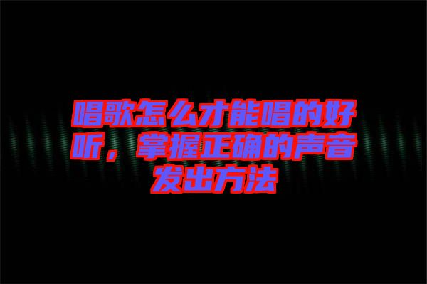 唱歌怎么才能唱的好聽，掌握正確的聲音發(fā)出方法