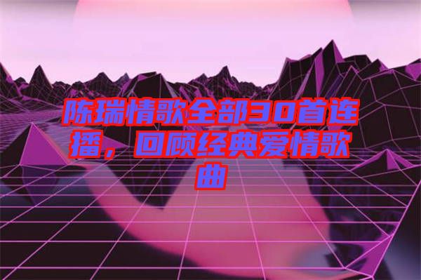 陳瑞情歌全部30首連播，回顧經典愛情歌曲