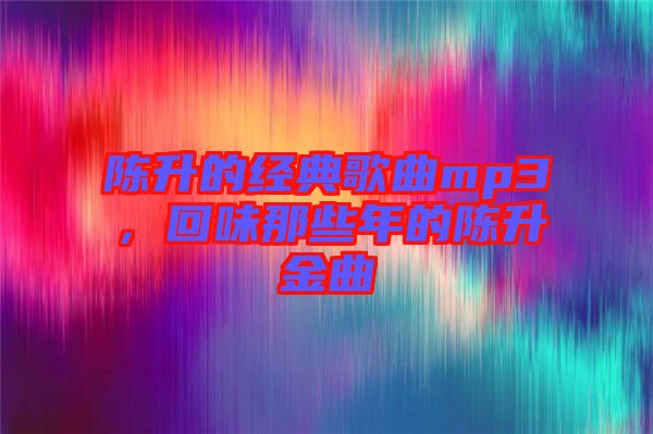 陳升的經典歌曲mp3，回味那些年的陳升金曲