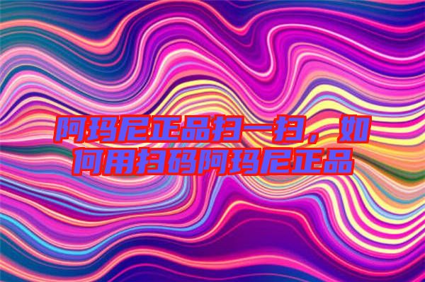 阿瑪尼正品掃一掃，如何用掃碼阿瑪尼正品