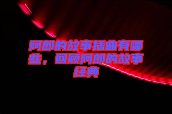 阿郎的故事插曲有哪些，回顧阿郎的故事經典
