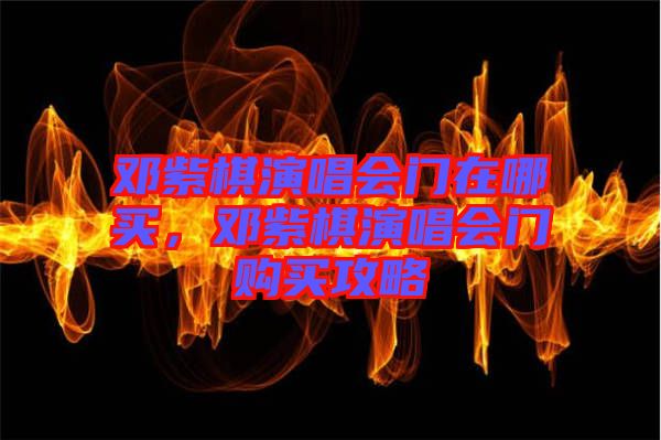 鄧紫棋演唱會門在哪買，鄧紫棋演唱會門購買攻略