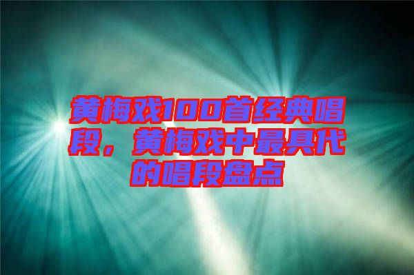 黃梅戲100首經(jīng)典唱段，黃梅戲中最具代的唱段盤(pán)點(diǎn)