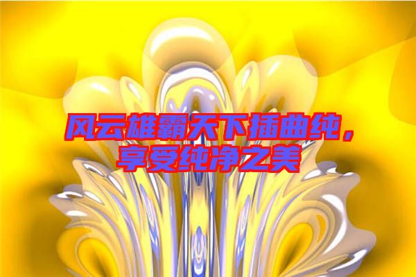 風(fēng)云雄霸天下插曲純，享受純凈之美