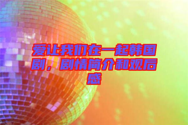 愛(ài)讓我們?cè)谝黄痦n國(guó)劇，劇情簡(jiǎn)介和觀后感