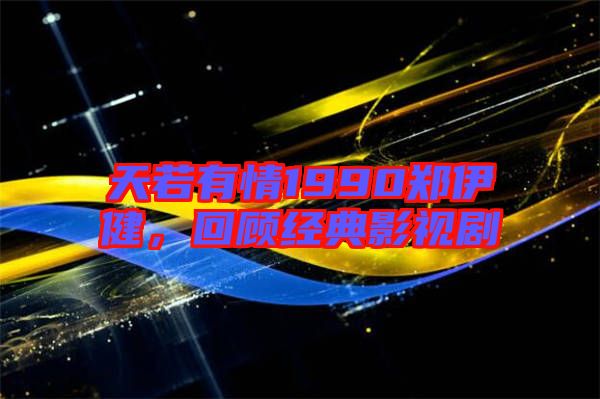 天若有情1990鄭伊健，回顧經典影視劇