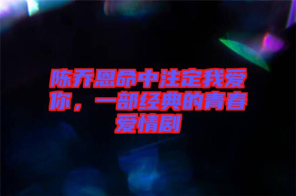 陳喬恩命中注定我愛你，一部經典的青春愛情劇