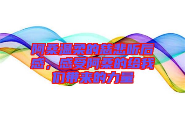 阿桑溫柔的慈悲聽后感，感受阿桑的給我們帶來的力量