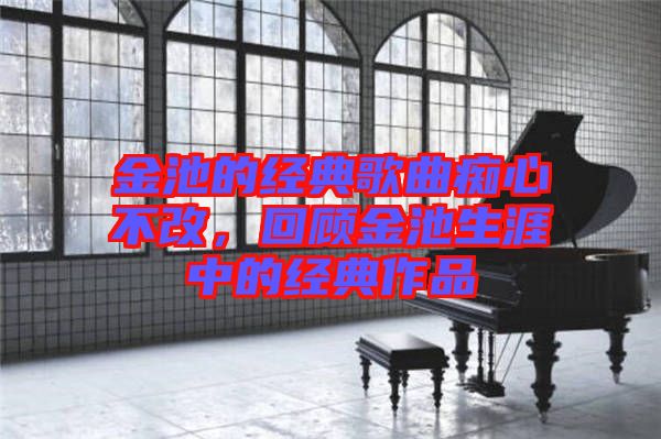 金池的經典歌曲癡心不改，回顧金池生涯中的經典作品