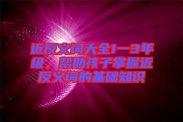 近反義詞大全1一3年級(jí)，幫助孩子掌握近反義詞的基礎(chǔ)知識(shí)